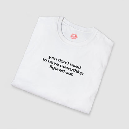 "You Don't Need To Have Everything Figured Out." | Text Only | T-Shirt