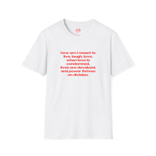 "How Am I Meant To Live, Laugh, Love, When Love Is Condemned, Lives Are Devalued, And Power Thrives On Division." | Text Only | T-Shirt