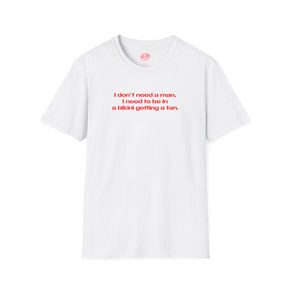 "I Don't Need A Man, I Need To Be In A Bikini Getting A Tan." | Text Only | T-Shirt