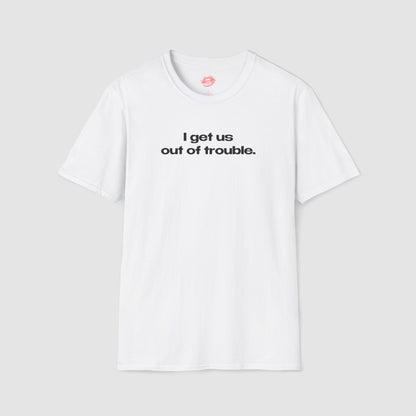 "I Get Us Out Of Trouble." | Text Only | T-Shirt