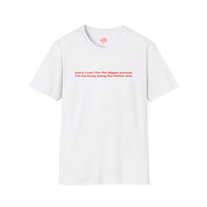 "Sorry I Can't Be The Bigger Person, I'm Too Busy Being The Hotter One." | Text Only | T-Shirt