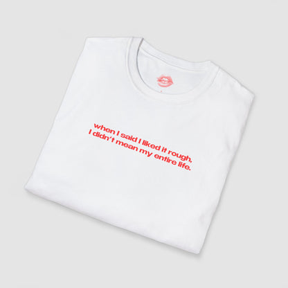 "When I Said I Liked It Rough, I Didn't Mean My Entire Life." | Text Only | T-Shirt