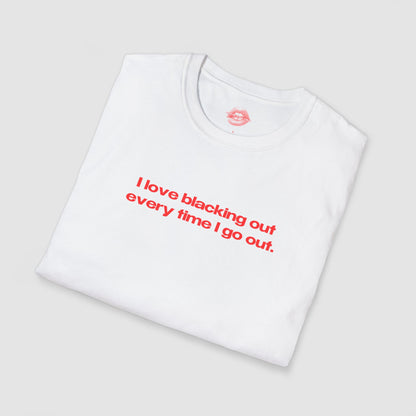 "I Love Blacking Out Every Time I Go Out." | Text Only | T-Shirt
