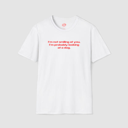 "I'm Not Smiling At You, I'm Probably Looking At A Dog." | Text Only | T-Shirt