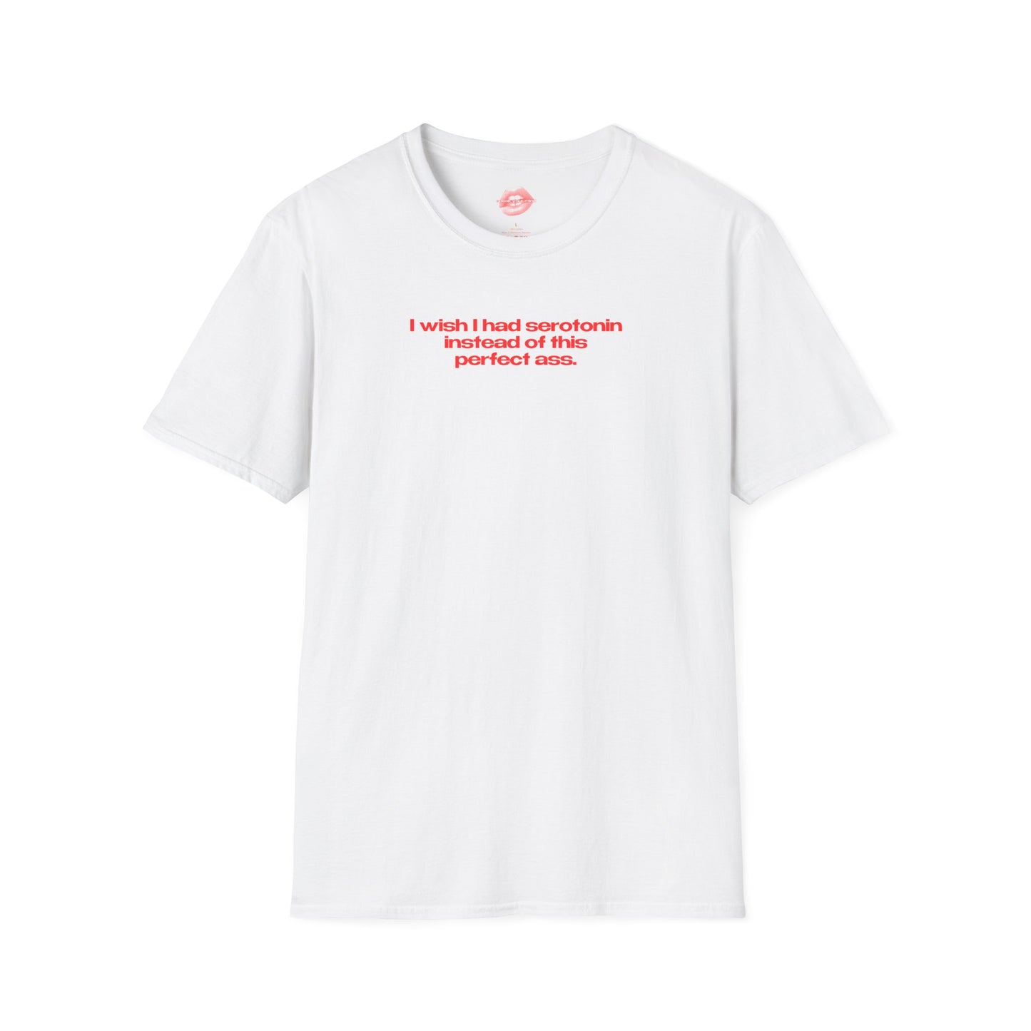 ”I Wish I Had Serotonin Instead Of This Perfect Ass” | Text Only | T-Shirt