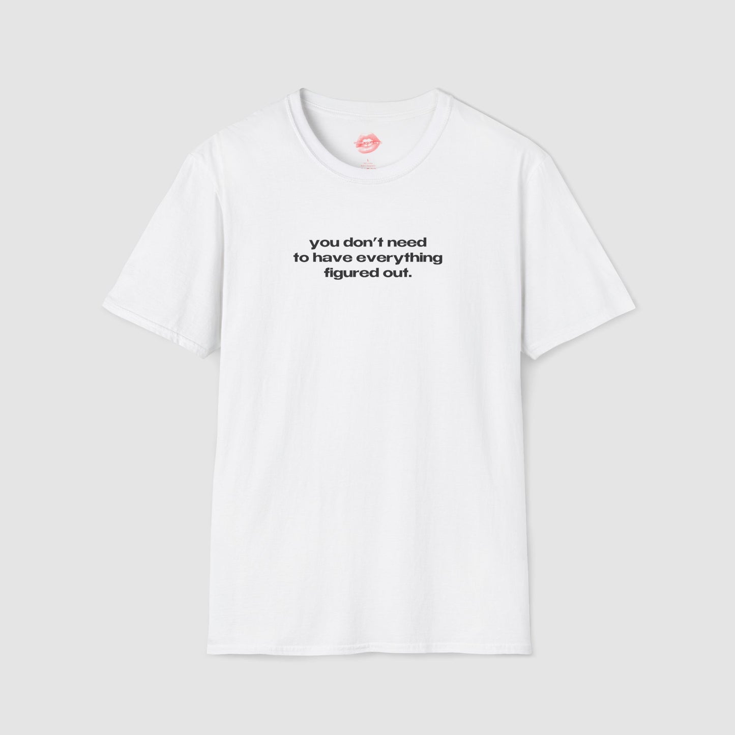 "You Don't Need To Have Everything Figured Out." | Text Only | T-Shirt