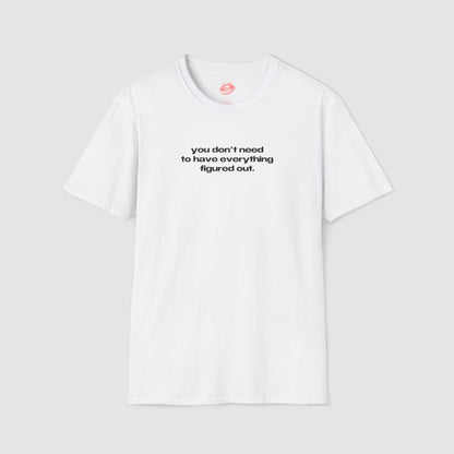 "You Don't Need To Have Everything Figured Out." | Text Only | T-Shirt