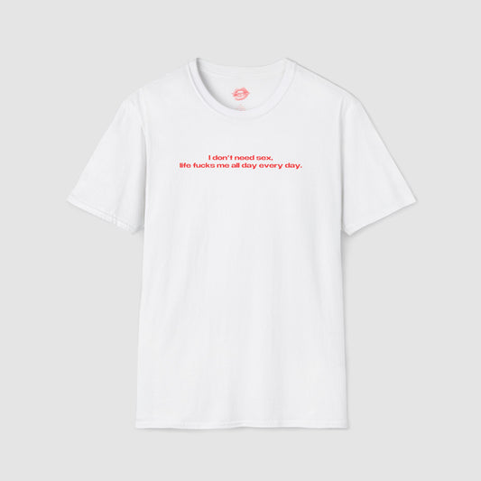 "I Don't Need Sex, Life Fucks Me All Day Every Day." | Text Only | T-Shirt