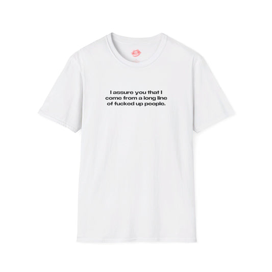 "I Assure You That I Come From A Long Line Of Fucked Up People." | Text Only | T-Shirt