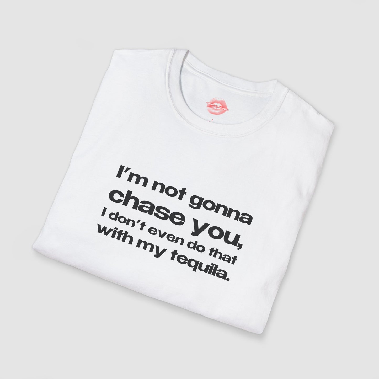 "I'm Not Gonna Chase You, I Don't Even Do That With My Tequila." | Text Only | T-Shirt