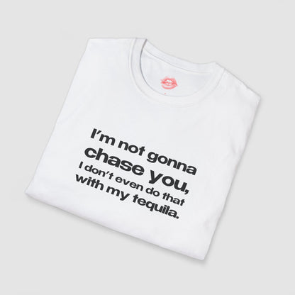 "I'm Not Gonna Chase You, I Don't Even Do That With My Tequila." | Text Only | T-Shirt