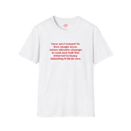 "How Am I Meant To Live, Laugh, Love, When Climate Change Is Real, But Half The Internet Is Busy Debating If Birds Are." | Text Only | T-Shirt