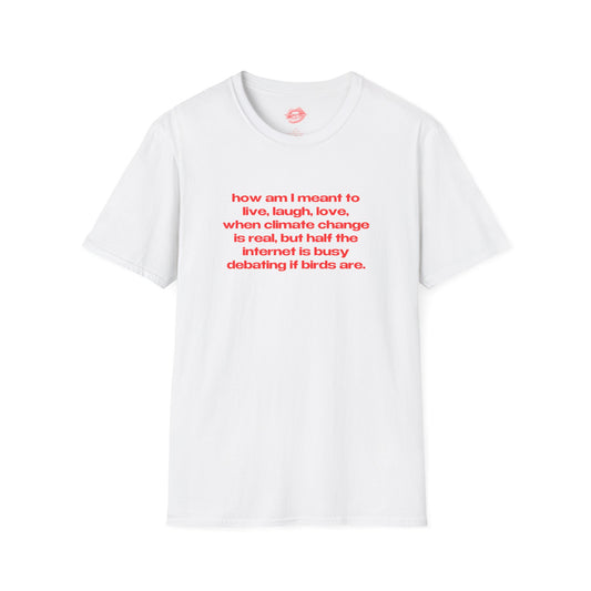 "How Am I Meant To Live, Laugh, Love, When Climate Change Is Real, But Half The Internet Is Busy Debating If Birds Are." | Text Only | T-Shirt