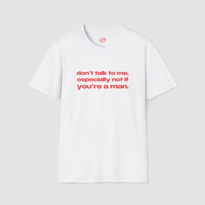"Don't Talk To Me, Especially Not If You're A Man." | Text Only | T-Shirt