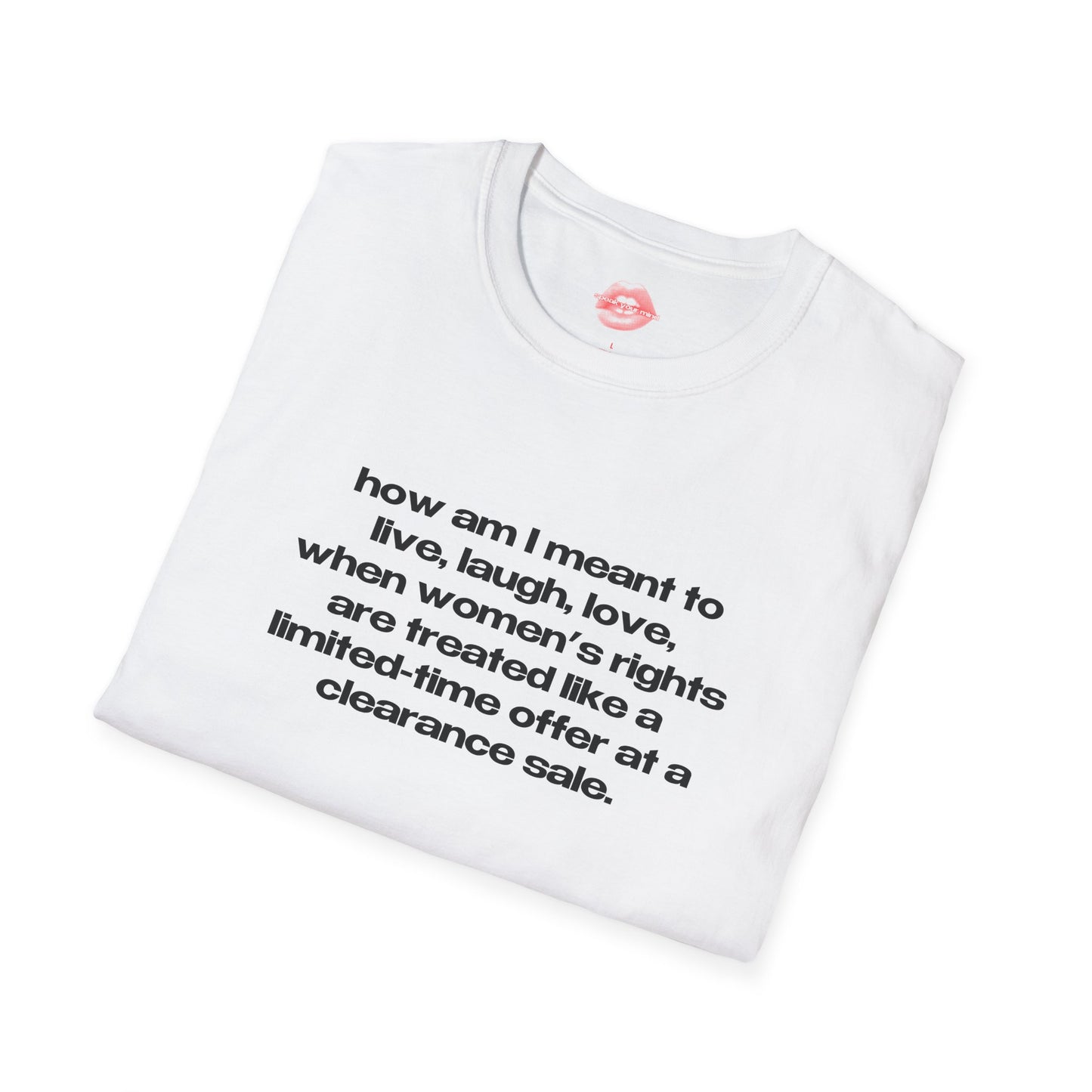 "How Am I Meant To Live, Laugh, Love, When Women's Rights Are Treated Like A Limited-Time Offer At A Clearance Sale." | Text Only | T-Shirt