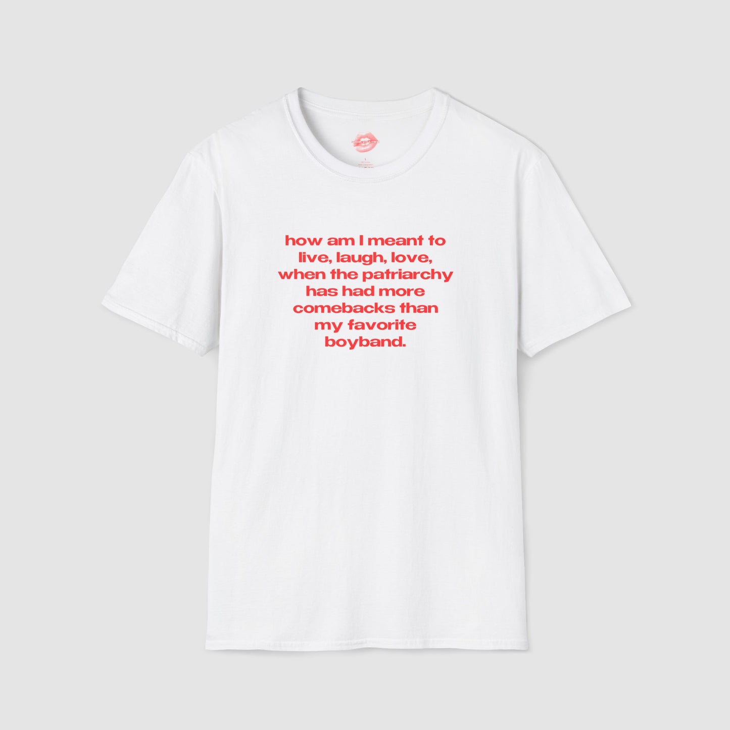 "How Am I Meant To Live, Laugh, Love, When The Patriarchy Has Had More Comebacks Than My Favorite Boyband." | Text Only | T-Shirt