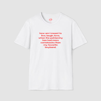 "How Am I Meant To Live, Laugh, Love, When The Patriarchy Has Had More Comebacks Than My Favorite Boyband." | Text Only | T-Shirt