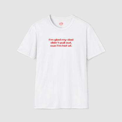 "I'm Glad My Dad Didn't Pull Out, Cuz I'm Hot Af." | Text Only | T-Shirt