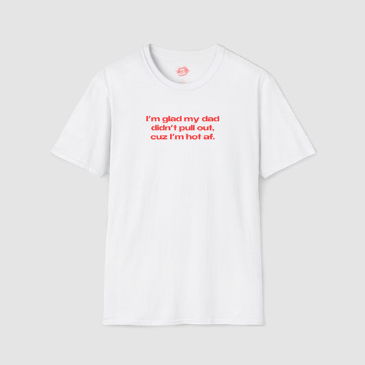 "I'm Glad My Dad Didn't Pull Out, Cuz I'm Hot Af." | Text Only | T-Shirt