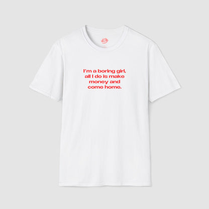 "I'm A Boring Girl, All I Do Is Make Money And Come Home." | Text Only | T-Shirt