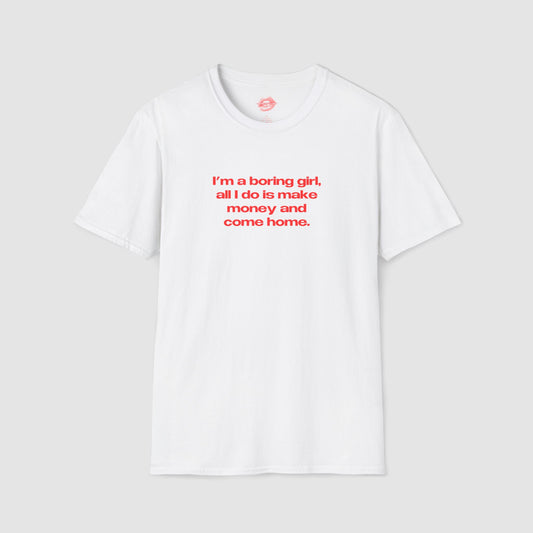 "I'm A Boring Girl, All I Do Is Make Money And Come Home." | Text Only | T-Shirt