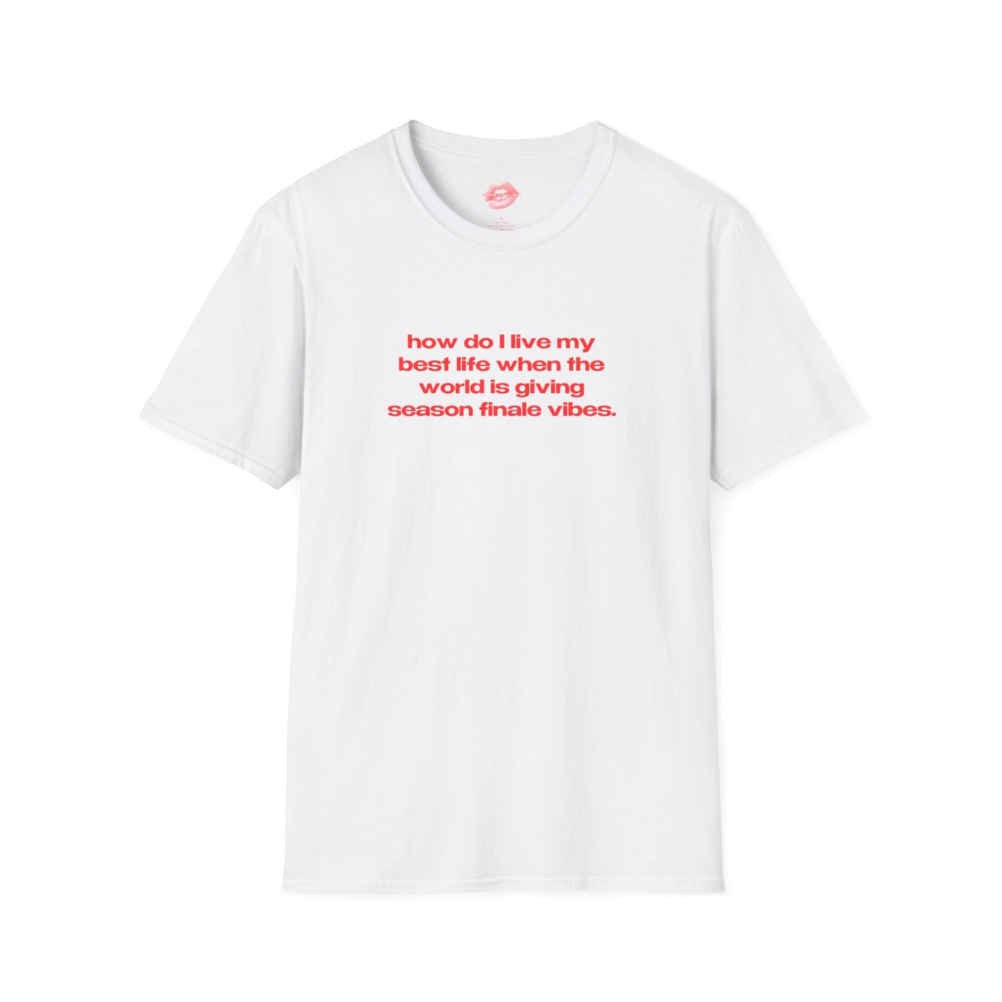 "How Do I Live My Best Life When The World Is Giving Season Finale Vibes." | Text Only | T-Shirt