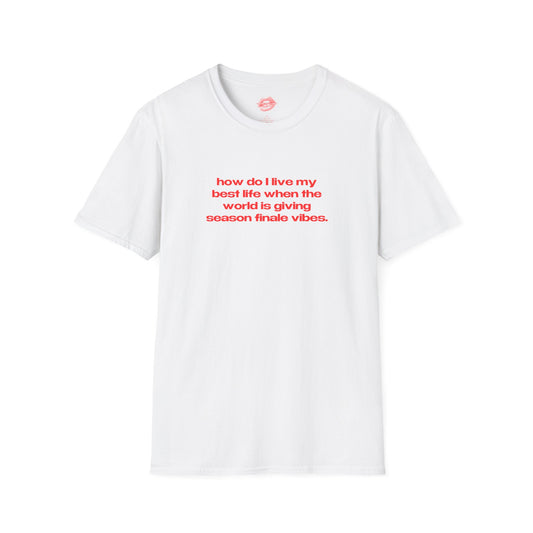 "How Do I Live My Best Life When The World Is Giving Season Finale Vibes." | Text Only | T-Shirt