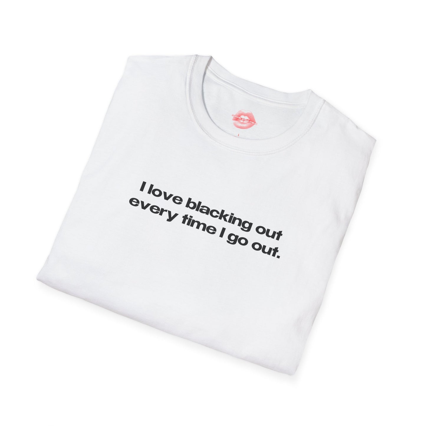 "I Love Blacking Out Every Time I Go Out." | Text Only | T-Shirt