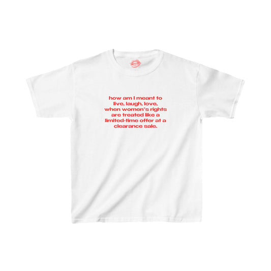 "How Am I Meant To Live, Laugh, Love, When Women's Rights Are Treated Like A Limited-Time Offer At A Clearance Sale." | Text Only | Baby Tee