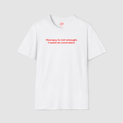 "Therapy Is Not Enough, I Need An Exorcism." | Text Only | T-Shirt