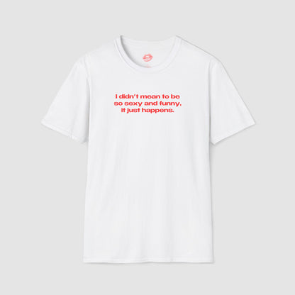 "I Didn't Mean To Be So Sexy And Funny, It Just Happens." | Text Only | T-Shirt