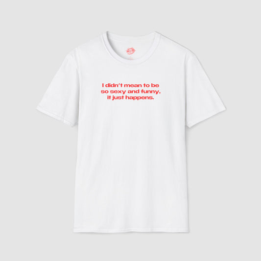 "I Didn't Mean To Be So Sexy And Funny, It Just Happens." | Text Only | T-Shirt