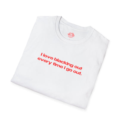 "I Love Blacking Out Every Time I Go Out." | Text Only | T-Shirt