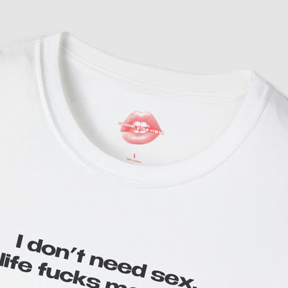 "I Don't Need Sex, Life Fucks Me Daily." | Text Only | T-Shirt