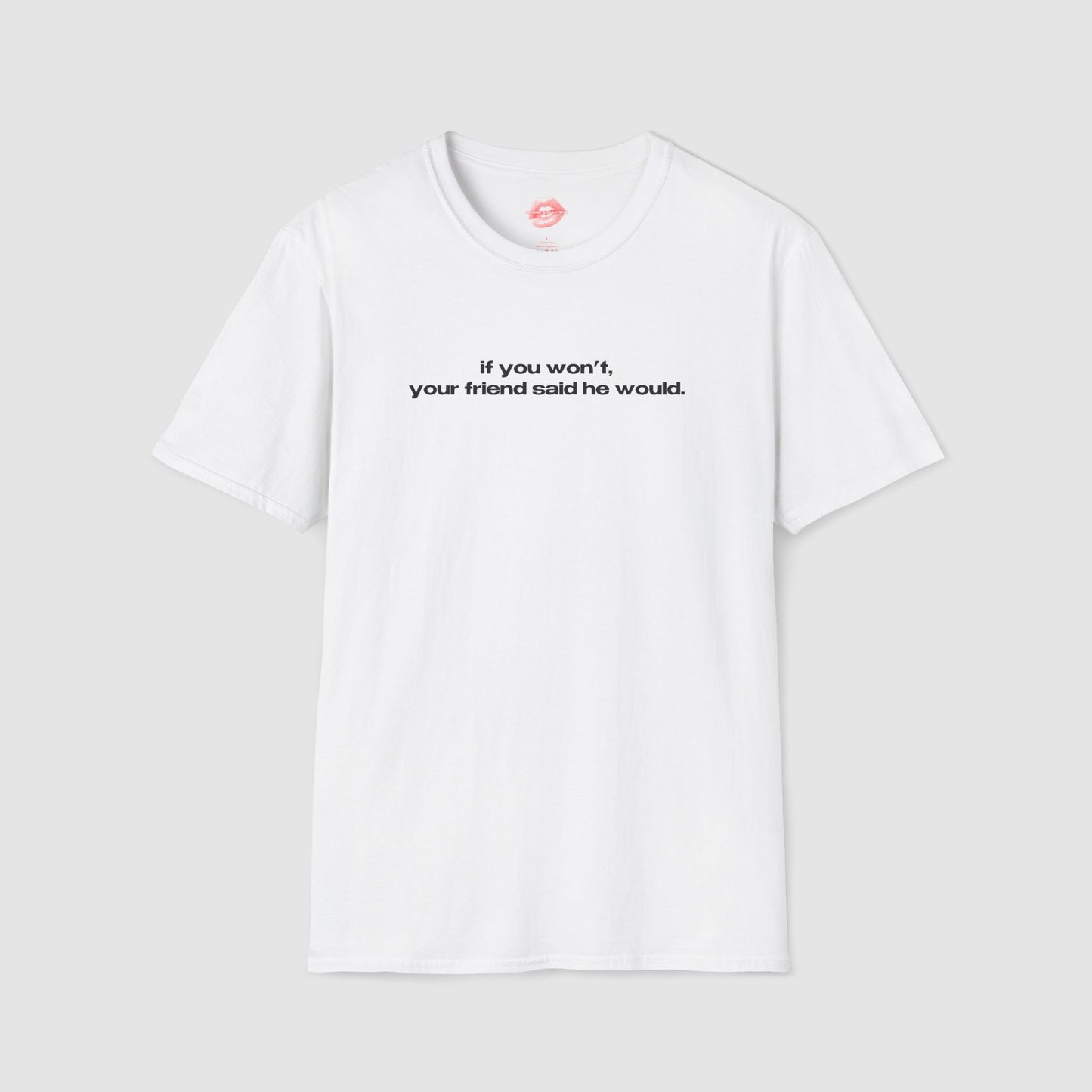 "If You Won't, Your Friend Said He Would." | Text Only | T-Shirt