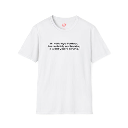 "If I Keep Eye Contact, I'm Probably Not Hearing A Word You're Saying." | Text Only | T-Shirt