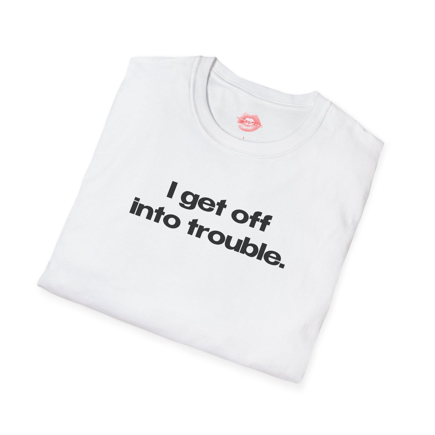 "I Get Off Into Trouble." | Text Only | T-Shirt