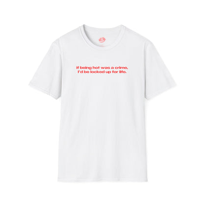 "If Being Hot Was A Crime, I'd Be Locked Up For Life." | Text Only | T-Shirt