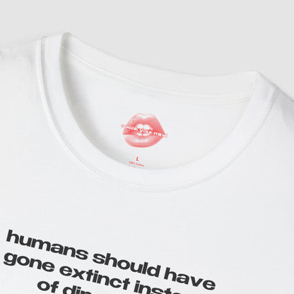 "Humans Should Have Gone Extinct Instead Of Dinosaurs." | Text Only | T-Shirt