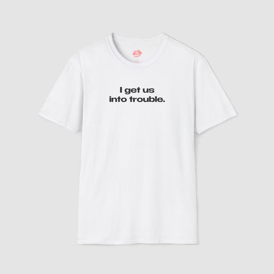 "I Get Us Into Trouble." | Text Only | T-Shirt
