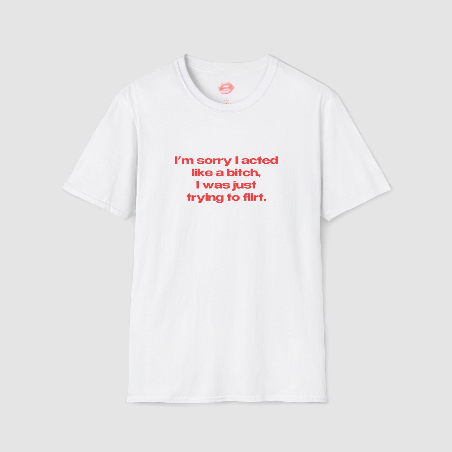 "I'm Sorry I Acted Like A Bitch, I Was Just Trying To Flirt." | Text Only | T-Shirt