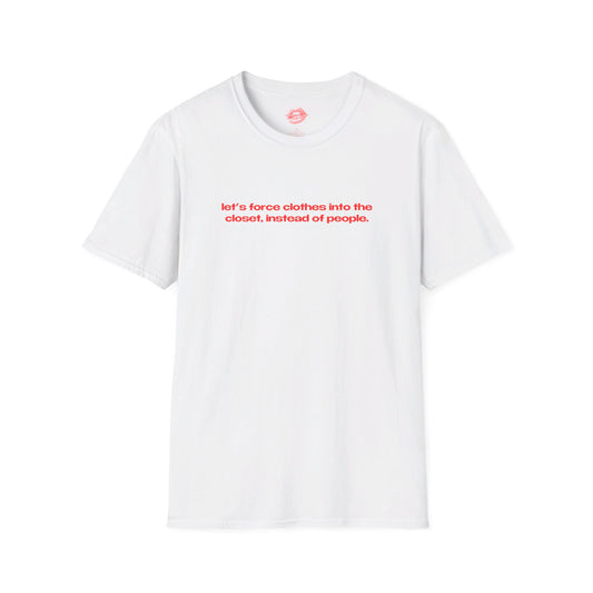 "Let's Force Clothes Into The Closet, Instead Of People." | Text Only | T-Shirt