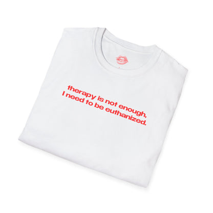 "Therapy Is Not Enough, I Need To Be Euthanized." | Text Only | T-Shirt