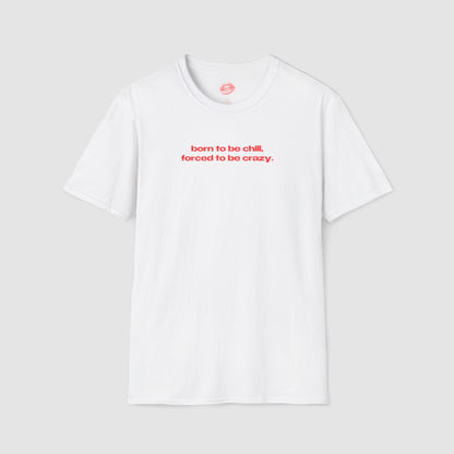 "Born To Be Chill, Forced To Be Crazy." | Text Only | T-Shirt