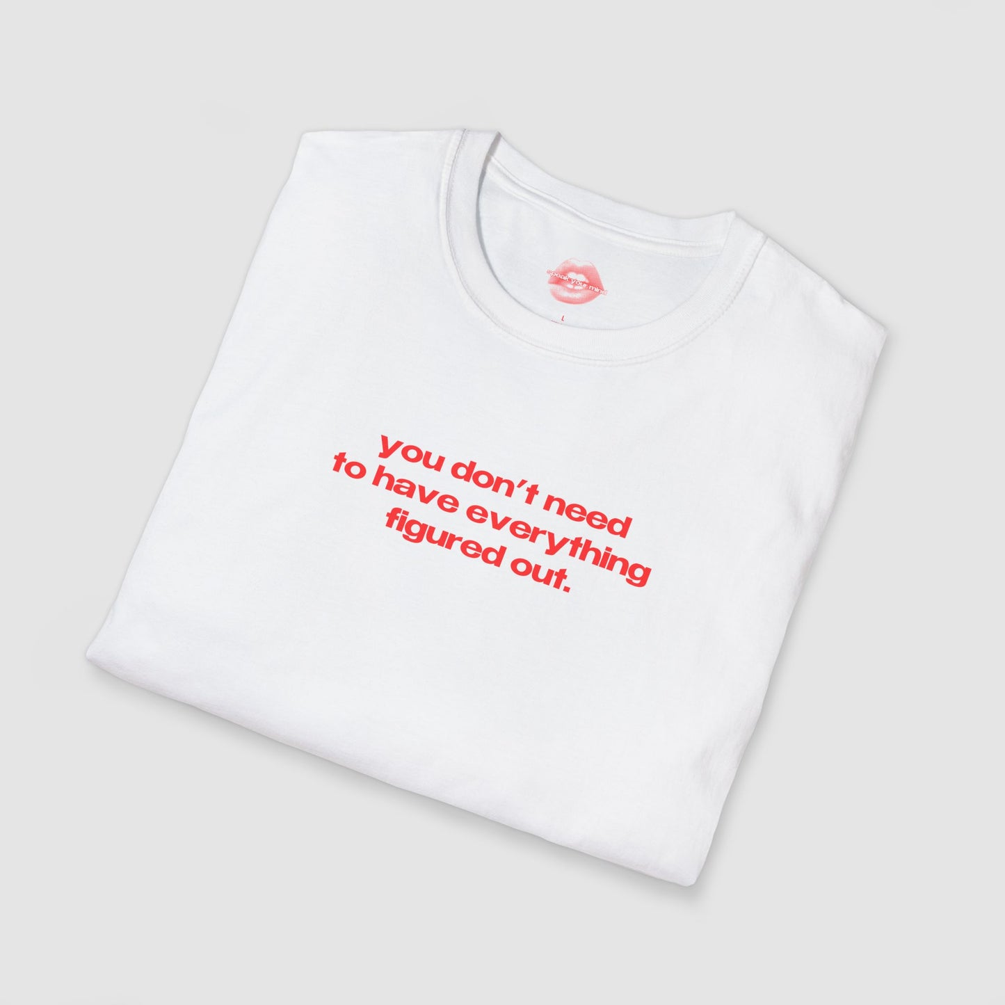 "You Don't Need To Have Everything Figured Out." | Text Only | T-Shirt