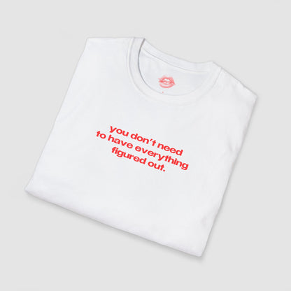 "You Don't Need To Have Everything Figured Out." | Text Only | T-Shirt