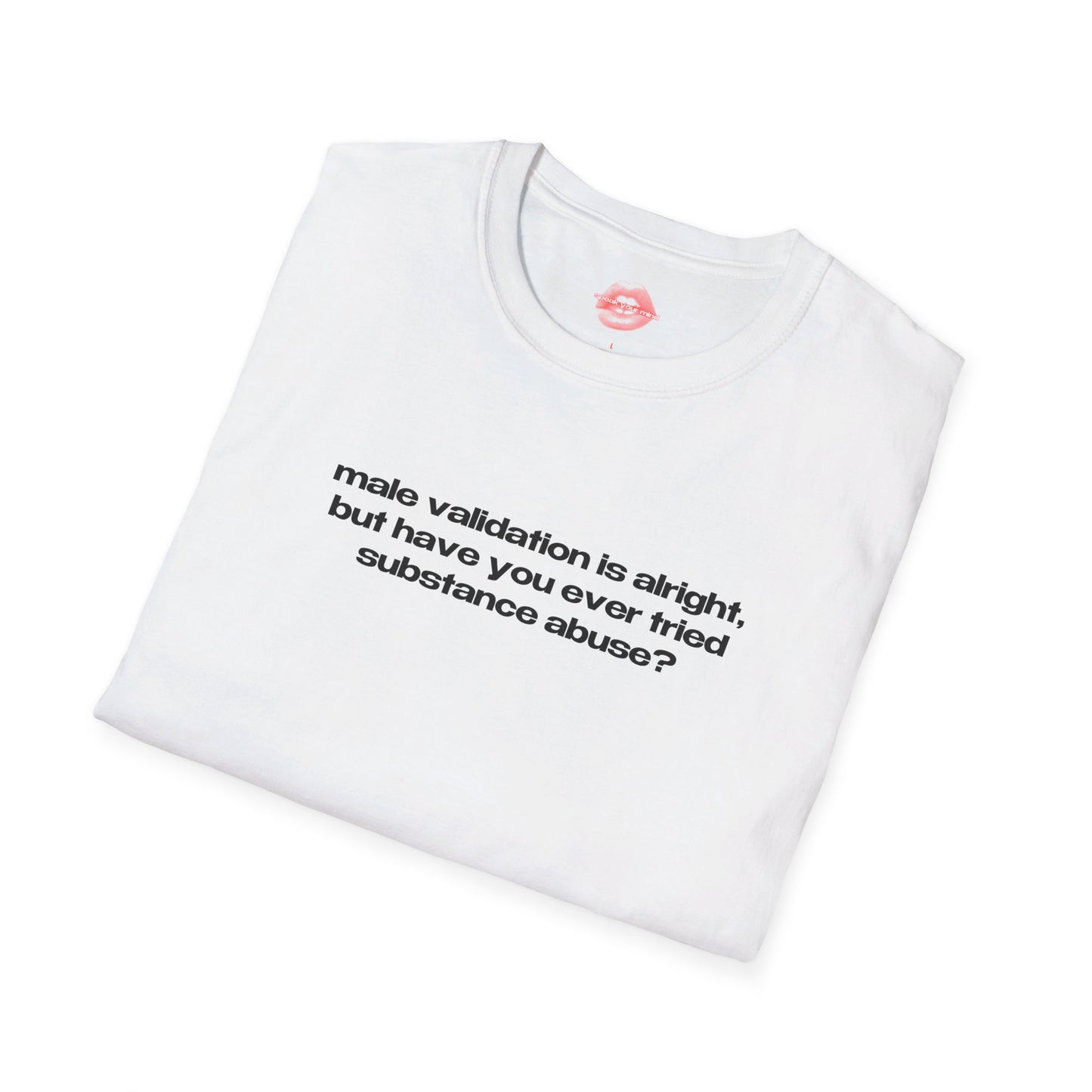 "Male Validation Is Alright, But Have You Ever Tried Substance Abuse?" | Text Only | T-Shirt