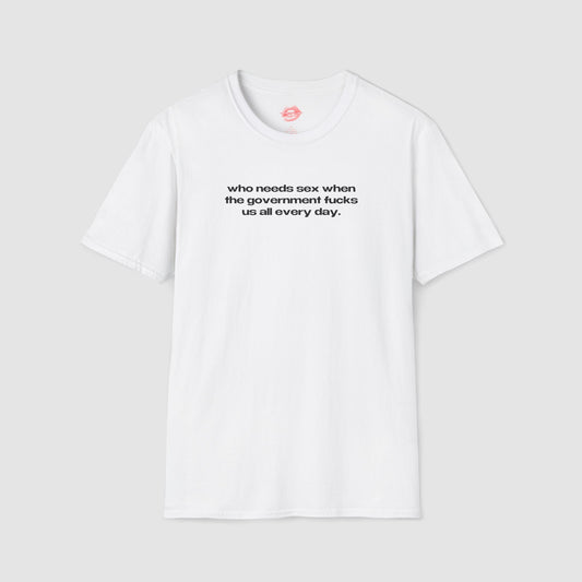 "Who Needs Sex When The Government Fucks Us All Every Day." | Text Only | T-Shirt