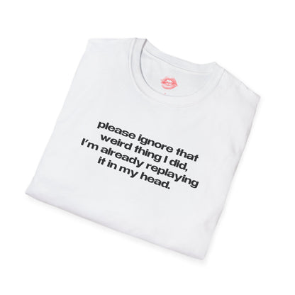 "Please Ignore That Weird Thing I Did, I'm Already Replaying It In My Head." | Text Only | T-Shirt