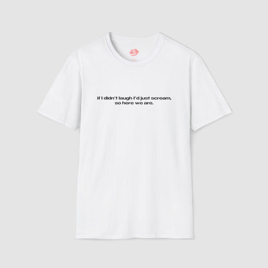 "If I Didn't Laugh I'd Just Scream, So Here We Are." | Text Only | T-Shirt